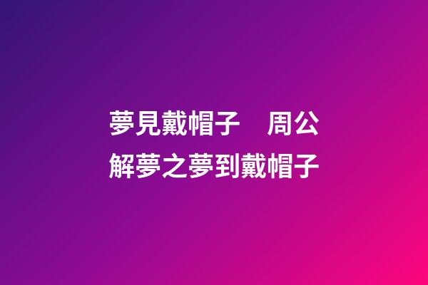 夢見戴帽子　周公解夢之夢到戴帽子